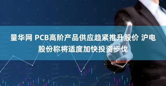 量华网 PCB高阶产品供应趋紧推升股价 沪电股份称将适度加快投资步伐