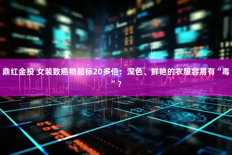 鼎红金投 女装致癌物超标20多倍：深色、鲜艳的衣服容易有“毒”？