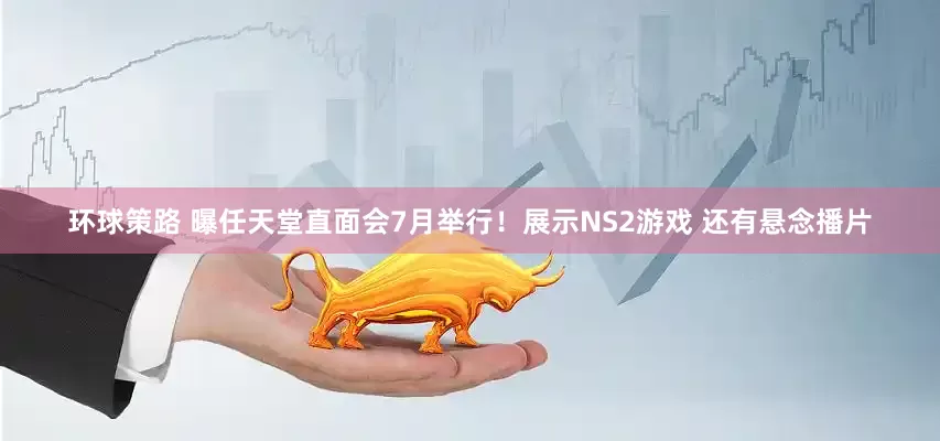 环球策路 曝任天堂直面会7月举行！展示NS2游戏 还有悬念播片