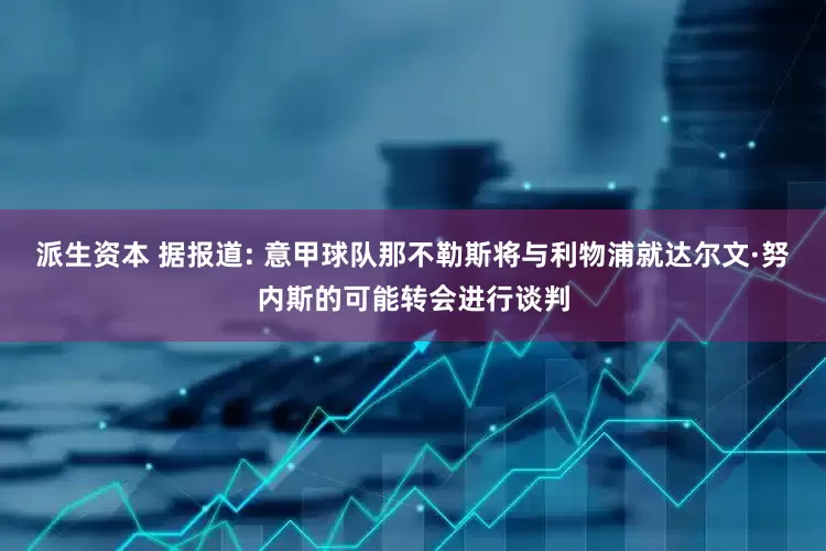 派生资本 据报道: 意甲球队那不勒斯将与利物浦就达尔文·努内斯的可能转会进行谈判