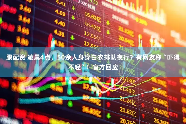 鹏配资 凌晨4点，50余人身穿白衣排队夜行？有网友称“吓得不轻”！官方回应