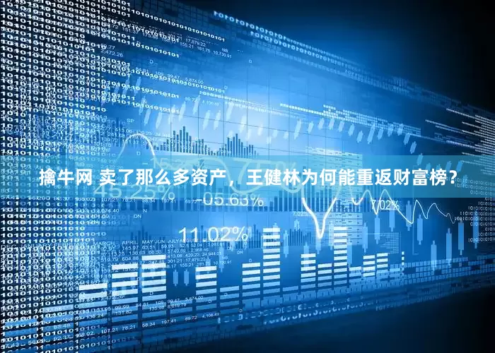 擒牛网 卖了那么多资产，王健林为何能重返财富榜？