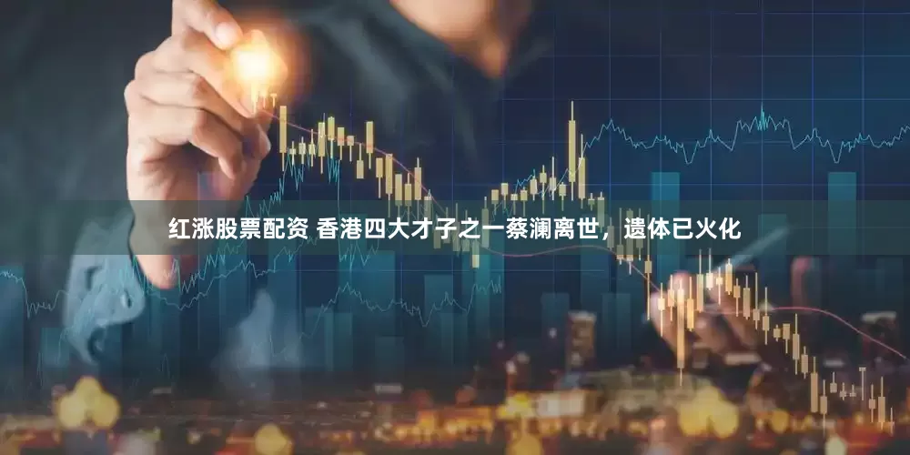 红涨股票配资 香港四大才子之一蔡澜离世，遗体已火化