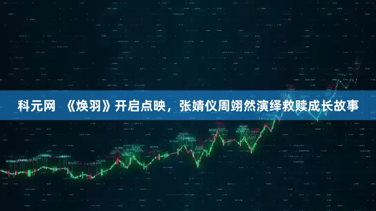 科元网  《焕羽》开启点映，张婧仪周翊然演绎救赎成长故事