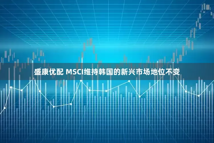 盛康优配 MSCI维持韩国的新兴市场地位不变