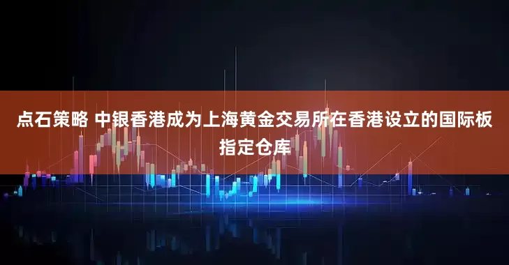 点石策略 中银香港成为上海黄金交易所在香港设立的国际板指定仓库