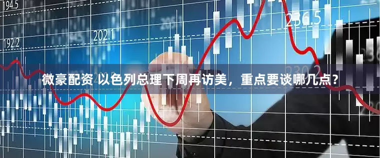 微豪配资 以色列总理下周再访美，重点要谈哪几点？