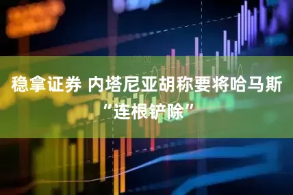 稳拿证券 内塔尼亚胡称要将哈马斯“连根铲除”