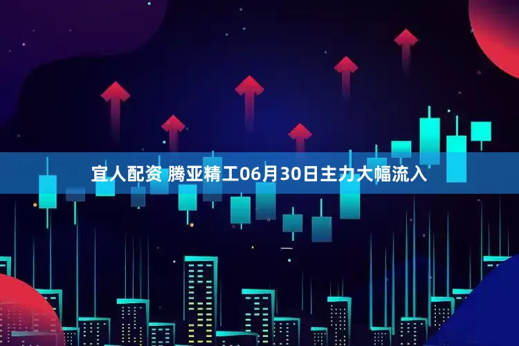 宜人配资 腾亚精工06月30日主力大幅流入