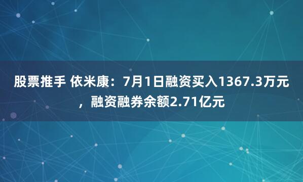 股票推手 依米康：7月1日融资买入1367.3万元，融资融券余额2.71亿元