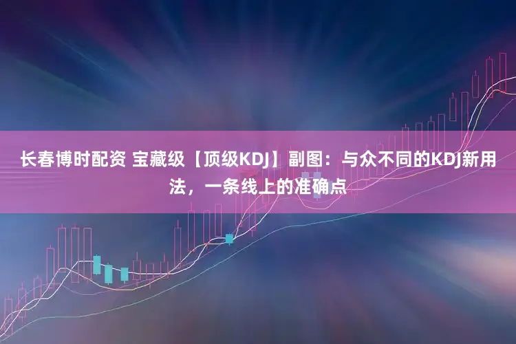 长春博时配资 宝藏级【顶级KDJ】副图：与众不同的KDJ新用法，一条线上的准确点