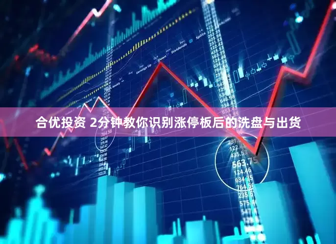 合优投资 2分钟教你识别涨停板后的洗盘与出货