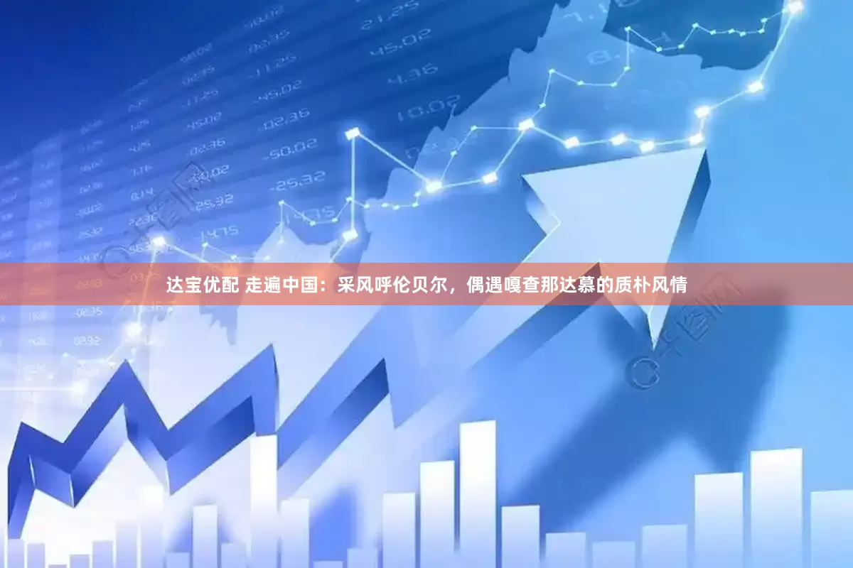 达宝优配 走遍中国：采风呼伦贝尔，偶遇嘎查那达慕的质朴风情