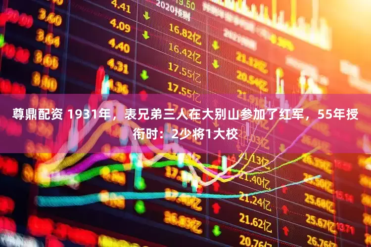 尊鼎配资 1931年，表兄弟三人在大别山参加了红军，55年授衔时：2少将1大校