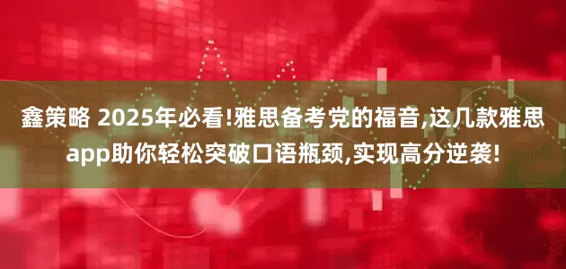 鑫策略 2025年必看!雅思备考党的福音,这几款雅思app助你轻松突破口语瓶颈,实现高分逆袭!
