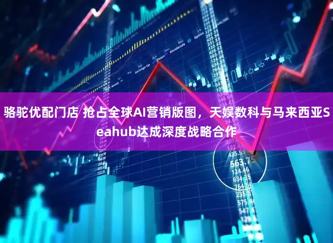 骆驼优配门店 抢占全球AI营销版图，天娱数科与马来西亚Seahub达成深度战略合作