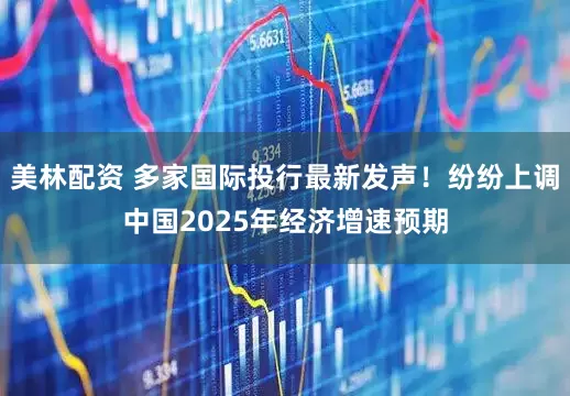 美林配资 多家国际投行最新发声！纷纷上调中国2025年经济增速预期