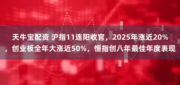 天牛宝配资 沪指11连阳收官，2025年涨近20%，创业板全年大涨近50%，恒指创八年最佳年度表现