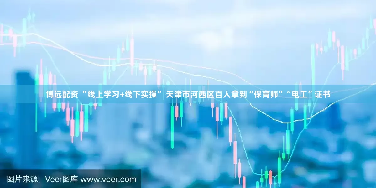 博远配资 “线上学习+线下实操” 天津市河西区百人拿到“保育师”“电工”证书