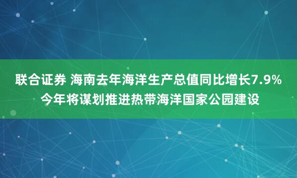 联合证券 海南去年海洋生产总值同比增长7.9% 今年将谋划推进热带海洋国家公园建设