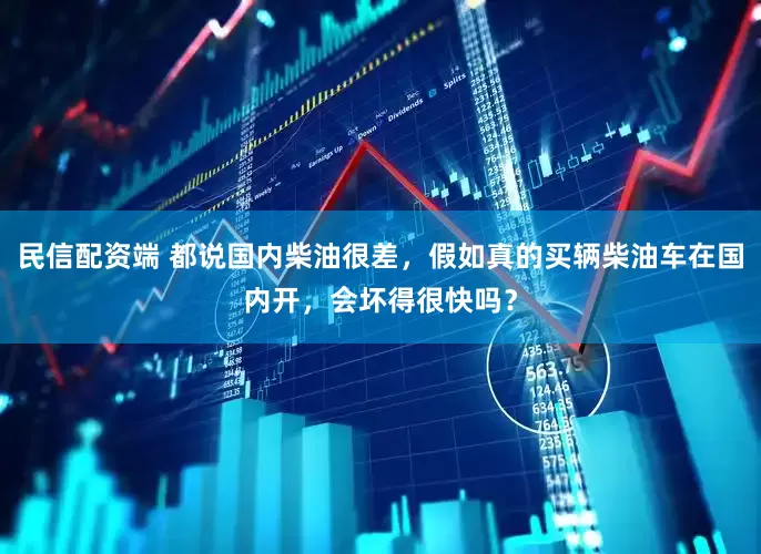 民信配资端 都说国内柴油很差，假如真的买辆柴油车在国内开，会坏得很快吗？