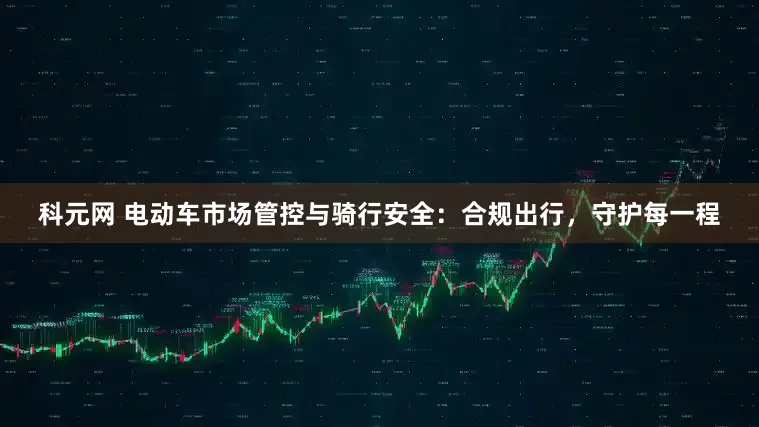 科元网 电动车市场管控与骑行安全：合规出行，守护每一程