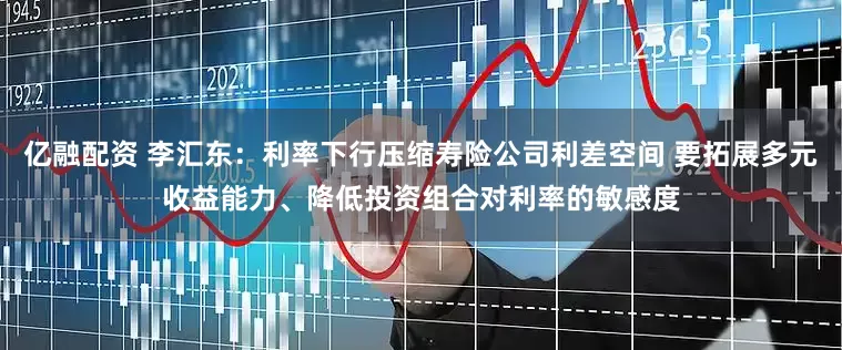 亿融配资 李汇东：利率下行压缩寿险公司利差空间 要拓展多元收益能力、降低投资组合对利率的敏感度