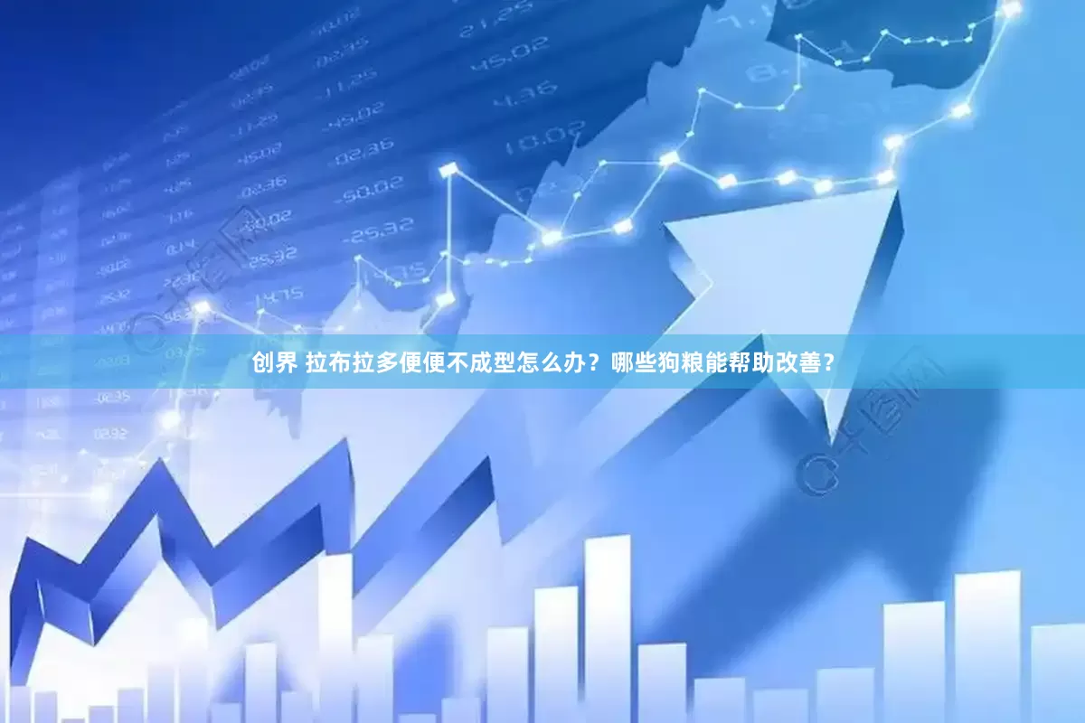 创界 拉布拉多便便不成型怎么办？哪些狗粮能帮助改善？