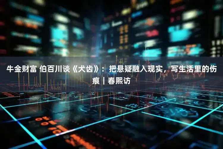牛金财富 伯百川谈《犬齿》：把悬疑融入现实，写生活里的伤痕｜春熙访