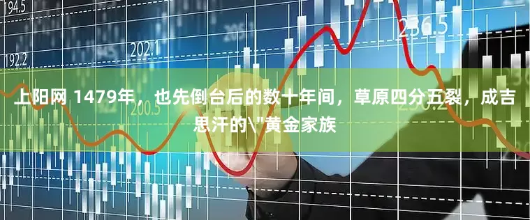 上阳网 1479年，也先倒台后的数十年间，草原四分五裂，成吉思汗的＂黄金家族