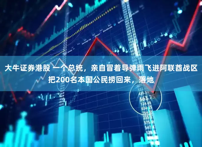 大牛证券港股 一个总统，亲自冒着导弹雨飞进阿联酋战区把200名本国公民捞回来，落地