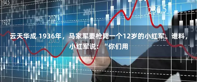 云天华成 1936年，马家军要枪毙一个12岁的小红军。谁料，小红军说：“你们用