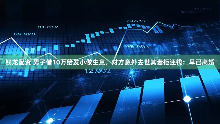 钱龙配资 男子借10万给发小做生意，对方意外去世其妻拒还钱：早已离婚