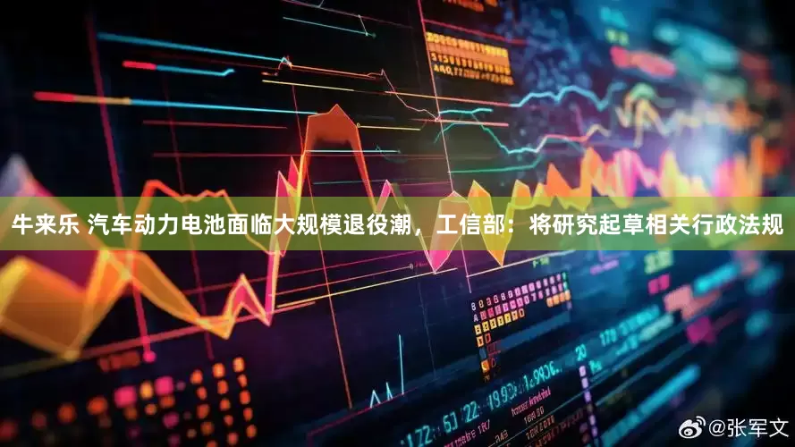 牛来乐 汽车动力电池面临大规模退役潮，工信部：将研究起草相关行政法规