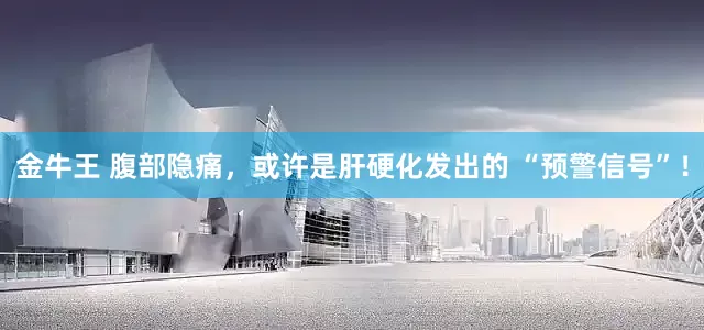 金牛王 腹部隐痛，或许是肝硬化发出的 “预警信号”！