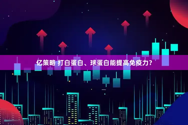亿策略 打白蛋白、球蛋白能提高免疫力？